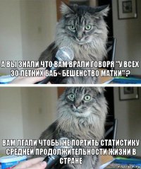 А вы знали что вам врали говоря "у всех 30 летних баб - бешенство матки" ? Вам лгали чтобы не портить статистику средней продолжительности жизни в стране