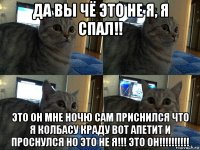 да вы чё это не я, я спал!! это он мне ночю сам приснился что я колбасу краду вот апетит и проснулся но это не я!!! это он!!!!!!!!!!