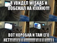 я увидел wiskas и побежал на кухню!!! вот коробка и там его нет!!1!!1!1111!!!!!!!!!1!11111!!!!11