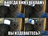 я,когда вижу рекламу вы издеваетесь?