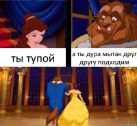 ты тупой а ты дура мытак друг другу подходим