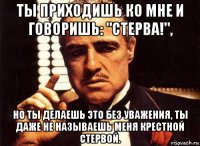 ты приходишь ко мне и говоришь: "стерва!", но ты делаешь это без уважения, ты даже не называешь меня крестной стервой.