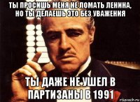 ты просишь меня не ломать ленина, но ты делаешь это без уважения ты даже не ушел в партизаны в 1991