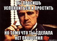 ты просишь успокоиться и простить но тому что ты сделала нет прощения