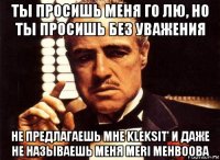 ты просишь меня го лю, но ты просишь без уважения hе предлагаешь мне kleksit' и даже не называешь меня meri mehbooba