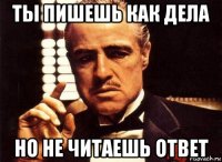 ты пишешь как дела но не читаешь ответ