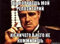 ты форкаешь мой репозиторий но ничего в него не коммитишь