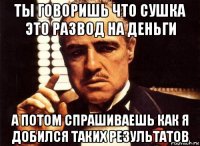 ты говоришь что сушка это развод на деньги а потом спрашиваешь как я добился таких результатов