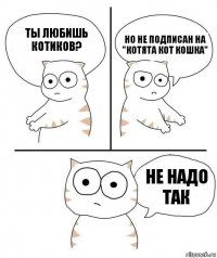 ты любишь котиков? но не подписан на "котята кот кошка" не надо так