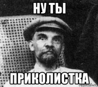 ну ты приколистка