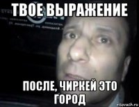 твое выражение после, чиркей это город