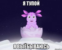 я тупой я выёбываюсь