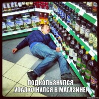 Подкользнулся .Упал.Очнулся в магазине!