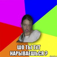  шо ты тут нарываешься ?