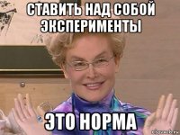 ставить над собой эксперименты это норма