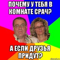 почему у тебя в комнате срач? а если друзья придут?