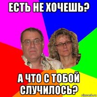 есть не хочешь? а что с тобой случилось?