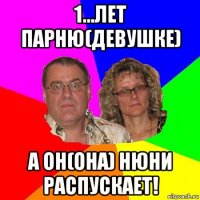 1...лет парню(девушке) а он(она) нюни распускает!