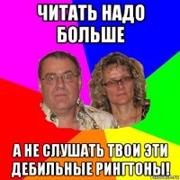 читать надо больше а не слушать твои эти дебильные рингтоны!