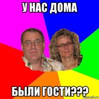 у нас дома были гости???