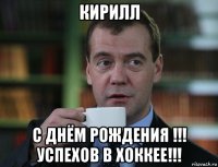 кирилл с днём рождения !!! успехов в хоккее!!!