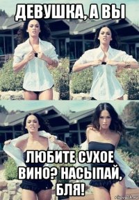 девушка, а вы любите сухое вино? насыпай, бля!