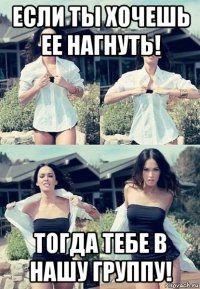 если ты хочешь ее нагнуть! тогда тебе в нашу группу!