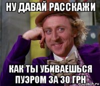 ну давай расскажи как ты убиваешься пуэром за 30 грн