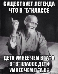 существует легенда что в "б"классе дети умнее чем в "а" а в "в"классе дети умнее чем в "а,б"