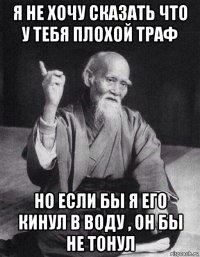 я не хочу сказать что у тебя плохой траф но если бы я его кинул в воду , он бы не тонул