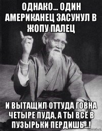 однако... один американец засунул в жопу палец и вытащил оттуда говна четыре пуда, а ты всё в пузырьки пердишь...!