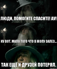 Люди, помогите спасите! АУ! Ну вот. Мало того что в жопу залез... Так ещё и друзей потерял.