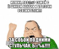 мужик, по$@#? самой с ёршиком какахи и брызгни освежителем!!! за собой подними стульчак, б#%&!!!!