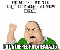 еще раз назовешь меня пиздолизом пизды получиш блеадь где бехеревка блеааадь