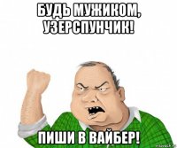 будь мужиком, узерспунчик! пиши в вайбер!