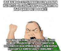 уважаемые сотрудники! поели,попили уберитесь за собой!у нас официантов и уборщиков нет в офисе! кофемашину (помыть,протереть,если надо поменять воду,почистить контейнер если заполнился!свою кружку вымыть или нехрена подходить к нему!не будьте свиньями!!!