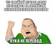 че? за хуйной перевод долар переводится на английский dhjdhdkddkdjdjdndjdbdkbfjdbd xyй а не перевод