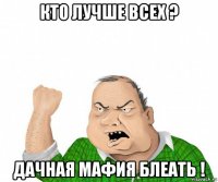 кто лучше всех ? дачная мафия блеать !