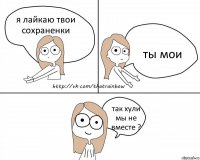 я лайкаю твои сохраненки ты мои так хули мы не вместе ?