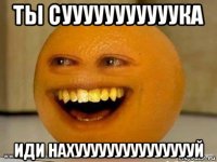 ты сууууууууууука иди нахуууууууууууууууй