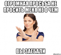 огромная просьба не просить меня не о чем вы заебали