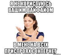 я не користуюсь вашим вайфайом в мене на всіх пристроях є інтeрнeт