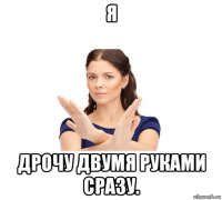 я дрочу двумя руками сразу.