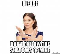 please don't follow the shadows of mine