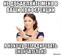 не добавляйте меня в ваши конференции я не хочу деградировать окончательно