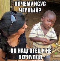 почему исус черный? -он наш отец и не вернулся