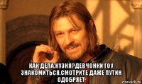  как дела,кузня?девчонки гоу знакомиться.смотрите даже путин одобряет