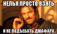 нелья просто взять и не подъебать джафара