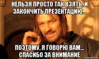 нельзя просто так взять, и закончить презентацию... поэтому, я говорю вам... спасибо за внимание