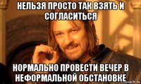 нельзя просто так взять и согласиться нормально провести вечер в неформальной обстановке